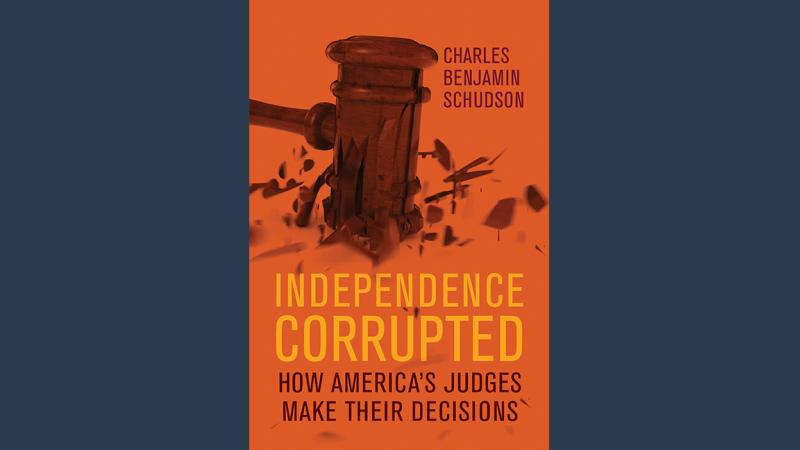 Book cover for "Independence Corrupted: How America's Judges Make Their Decisions" by Charles Benjamin Schudson